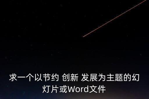 求一個以節(jié)約 創(chuàng)新 發(fā)展為主題的幻燈片或Word文件