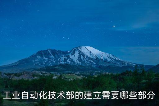 自動化技術(shù)公司組織架構(gòu)設(shè)置，工業(yè)自動化技術(shù)部的建立需要哪些部分