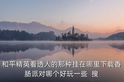 十大黑科技軟件香腸派對(duì)，華為手機(jī)怎么下載香腸派對(duì)