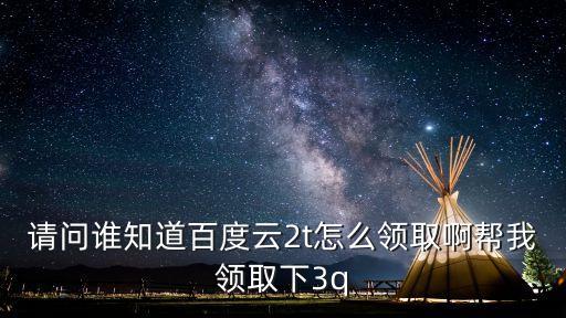請問誰知道百度云2t怎么領(lǐng)取啊幫我領(lǐng)取下3q