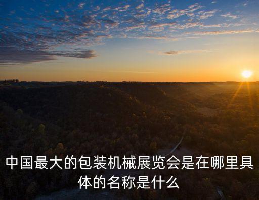中國最大的包裝機械展覽會是在哪里具體的名稱是什么
