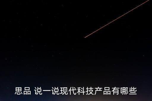 現(xiàn)代智能科技產(chǎn)品，思品 說一說現(xiàn)代科技產(chǎn)品有哪些
