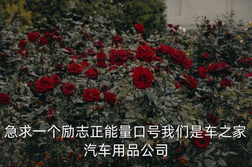 急求一個(gè)勵(lì)志正能量口號(hào)我們是車之家汽車用品公司