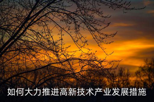 如何大力推進(jìn)高新技術(shù)產(chǎn)業(yè)發(fā)展措施