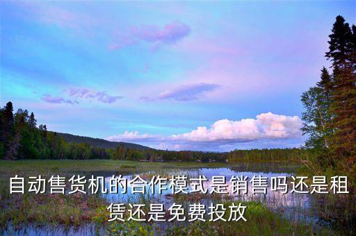 自動(dòng)售貨機(jī)的合作模式是銷售嗎還是租賃還是免費(fèi)投放