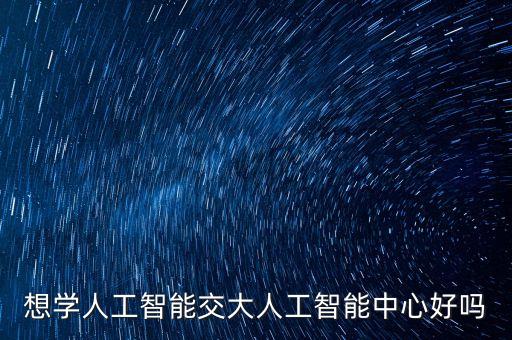 想學(xué)人工智能交大人工智能中心好嗎