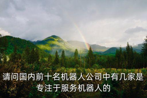 請(qǐng)問(wèn)國(guó)內(nèi)前十名機(jī)器人公司中有幾家是專(zhuān)注于服務(wù)機(jī)器人的