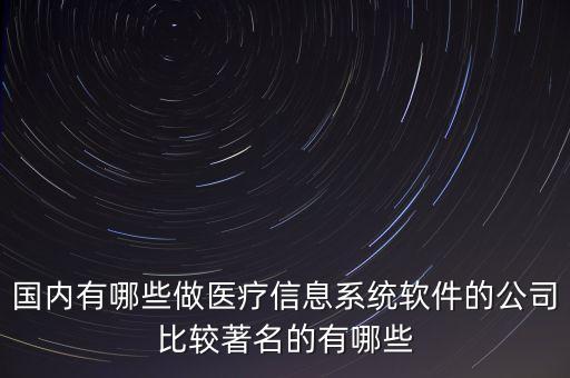 國內有哪些做醫(yī)療信息系統(tǒng)軟件的公司比較著名的有哪些