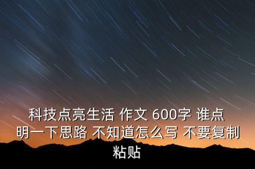 科技點亮生活 作文 600字 誰點明一下思路 不知道怎么寫 不要復制粘貼