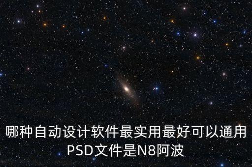 哪種自動設(shè)計軟件最實用最好可以通用PSD文件是N8阿波