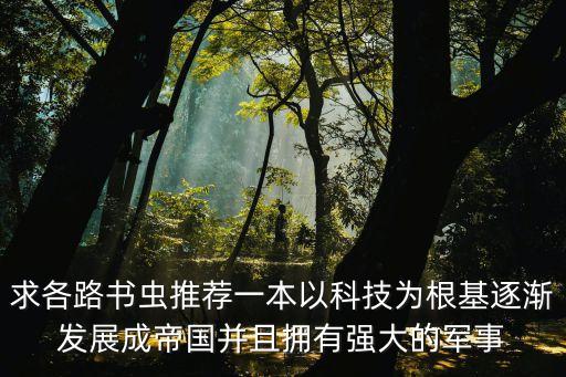 求各路書蟲推薦一本以科技為根基逐漸發(fā)展成帝國并且擁有強(qiáng)大的軍事