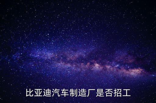 比亞迪新能源工廠招工，深圳葵涌比亞迪招工