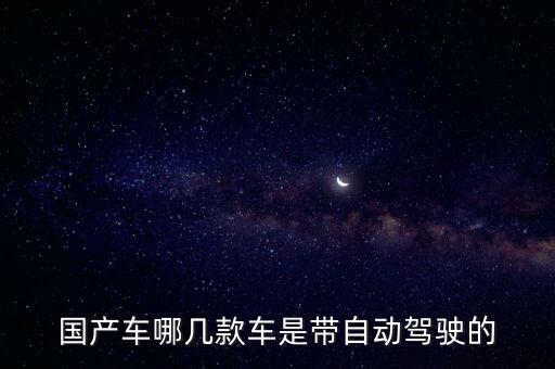 全自動(dòng)駕駛汽車有哪幾款車，國產(chǎn)車哪幾款車是帶自動(dòng)駕駛的