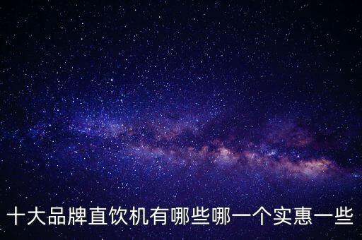 十大品牌直飲機有哪些哪一個實惠一些