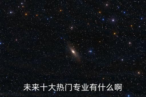 未來十大熱門專業(yè)有什么啊