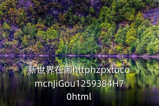 新世界在哪httphzpxtocomcnJiGou1259384H70html