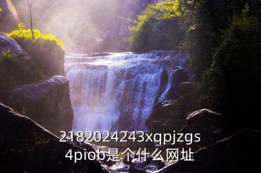 2182024243xqpjzgs4piob是個(gè)什么網(wǎng)址