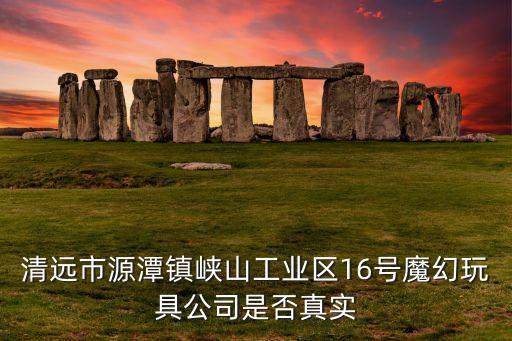 魔幻科技公司，清遠(yuǎn)市源潭鎮(zhèn)峽山工業(yè)區(qū)16號(hào)魔幻玩具公司是否真實(shí)