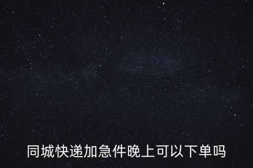 同城快遞加急件晚上可以下單嗎
