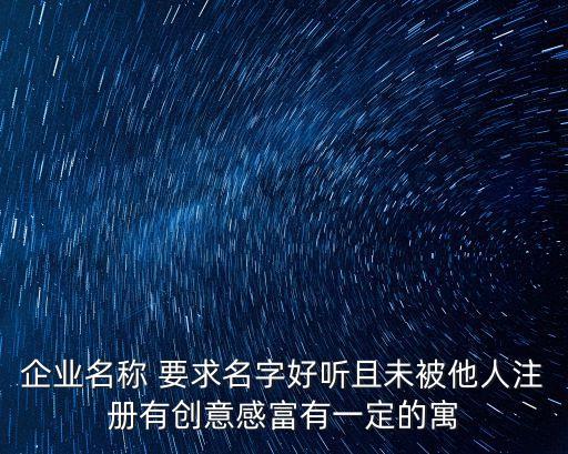 企業(yè)名稱 要求名字好聽且未被他人注冊有創(chuàng)意感富有一定的寓
