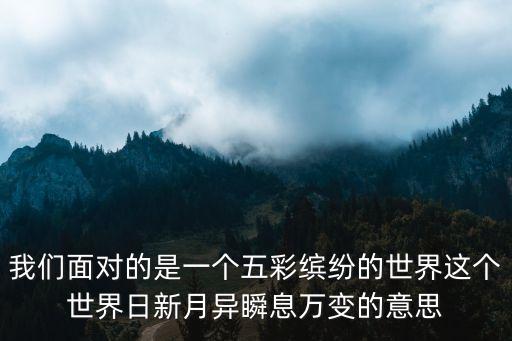 瞬息萬變的時代背景，我們面對的是一個五彩繽紛的世界這個世界日新月異瞬息萬變的意思