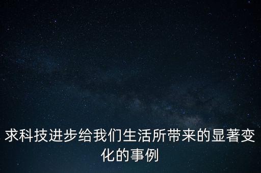 求科技進(jìn)步給我們生活所帶來的顯著變化的事例
