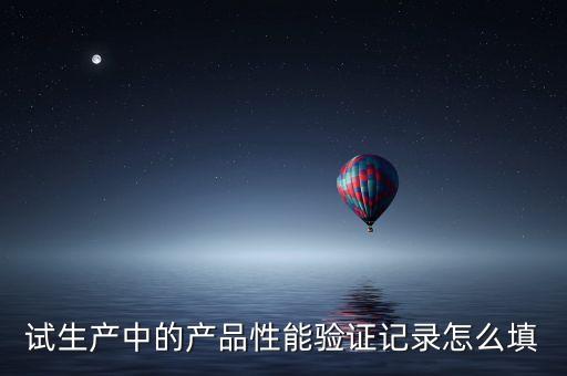 試生產(chǎn)中的產(chǎn)品性能驗證記錄怎么填
