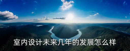 室內(nèi)設(shè)計未來幾年的發(fā)展怎么樣