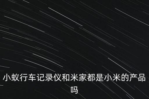 小蟻行車記錄儀和米家都是小米的產(chǎn)品嗎
