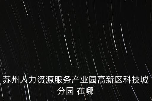 蘇州科技城功能片區(qū)，蘇州市有哪些主體性的科技園區(qū)分別是哪些區(qū)域