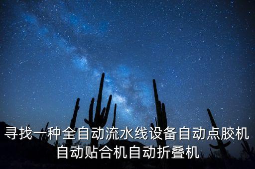 尋找一種全自動(dòng)流水線設(shè)備自動(dòng)點(diǎn)膠機(jī)自動(dòng)貼合機(jī)自動(dòng)折疊機(jī)