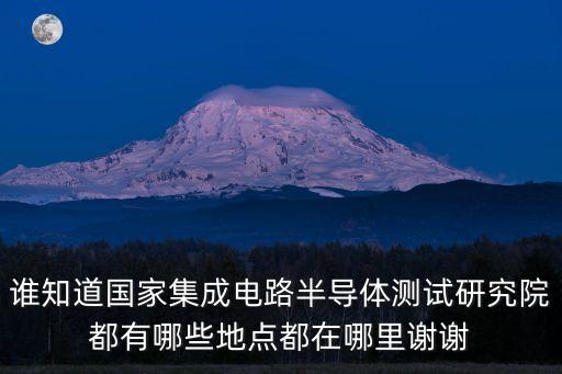 集成電路國家實(shí)驗(yàn)室，誰知道國家集成電路半導(dǎo)體測試研究院都有哪些地點(diǎn)都在哪里謝謝