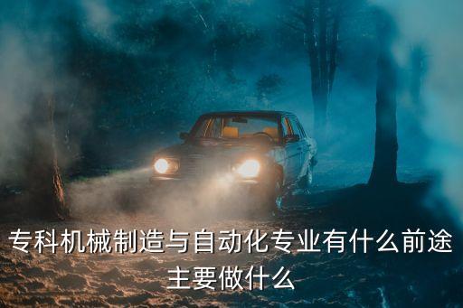 ?？茩C(jī)械制造與自動(dòng)化專業(yè)有什么前途主要做什么