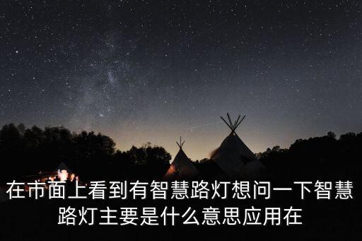 在市面上看到有智慧路燈想問(wèn)一下智慧路燈主要是什么意思應(yīng)用在