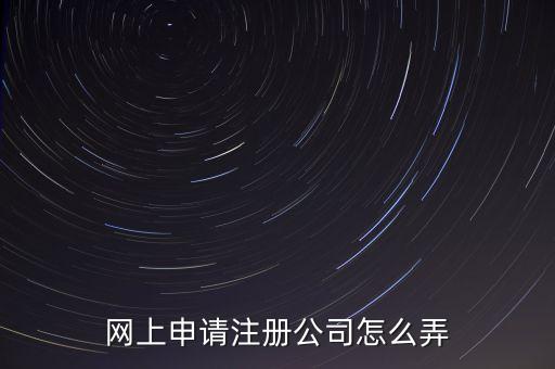 網(wǎng)上申請注冊公司怎么弄
