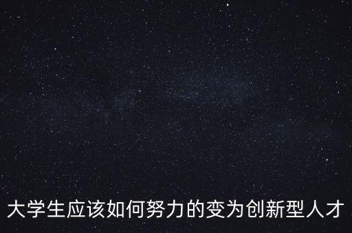 大學生應該如何努力的變?yōu)閯?chuàng)新型人才