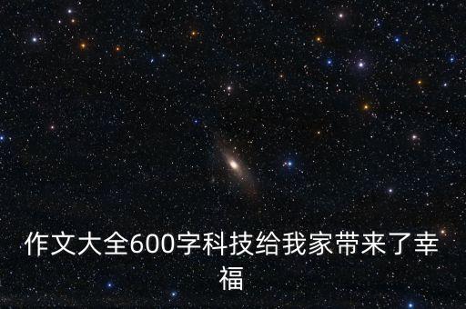 作文大全600字科技給我家?guī)?lái)了幸福