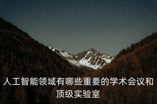 人工智能領(lǐng)域有哪些重要的學(xué)術(shù)會議和頂級實驗室
