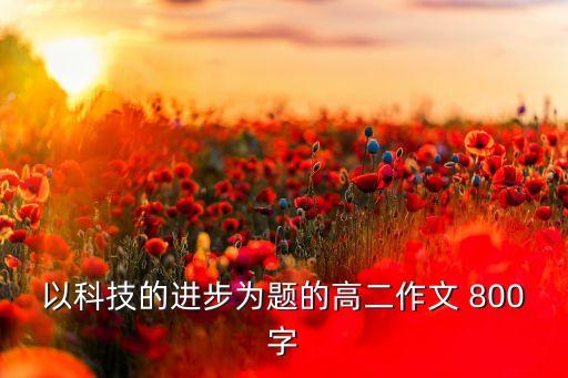 時(shí)代進(jìn)步科技發(fā)展的作文，科技的發(fā)展作文4o0