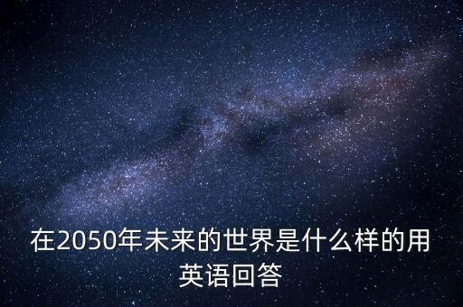 2050年的未來世界，在2050年未來的世界是什么樣的用英語回答