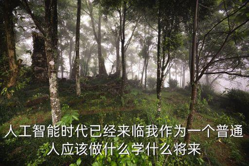 人工智能時代已經(jīng)來臨我作為一個普通人應(yīng)該做什么學(xué)什么將來