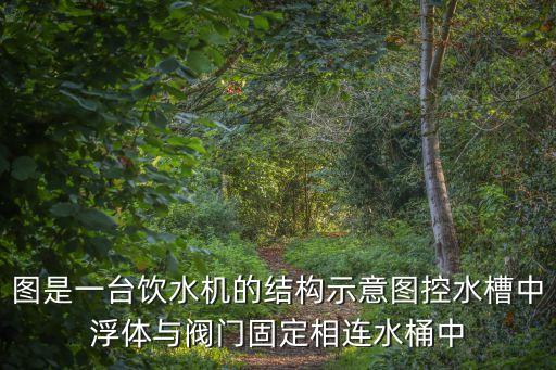 自助飲水機(jī)圖片真實(shí)，圖是一臺飲水機(jī)的結(jié)構(gòu)示意圖控水槽中浮體與閥門固定相連水桶中