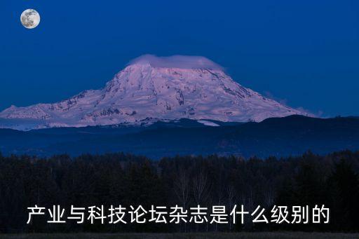 產(chǎn)業(yè)與科技論壇地址，產(chǎn)業(yè)與科技論壇雜志是什么級別的