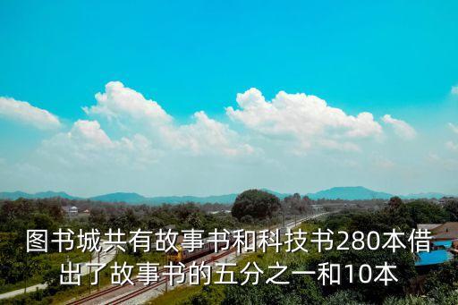 圖書城共有故事書和科技書280本借出了故事書的五分之一和10本