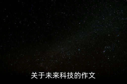 2040年未來(lái)的科技生活作文，一篇關(guān)于未來(lái)科技的作文要400字哦