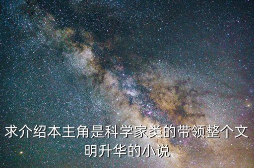 求介紹本主角是科學家類的帶領整個文明升華的小說