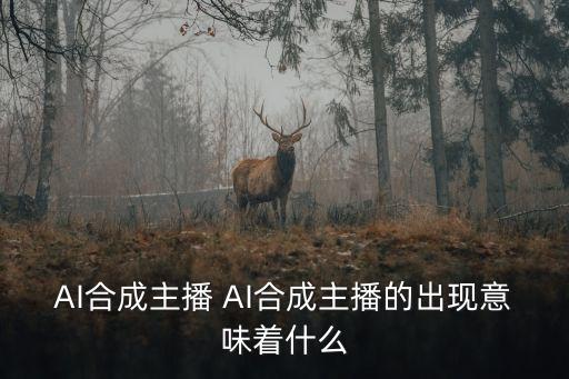 AI合成主播 AI合成主播的出現(xiàn)意味著什么