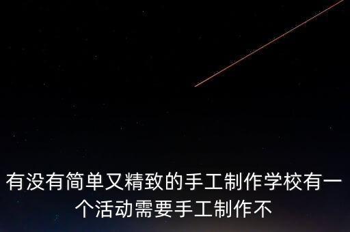 有沒有簡單又精致的手工制作學校有一個活動需要手工制作不