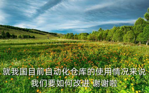 就我國目前自動化倉庫的使用情況來說我們要如何改進(jìn) 謝謝啦