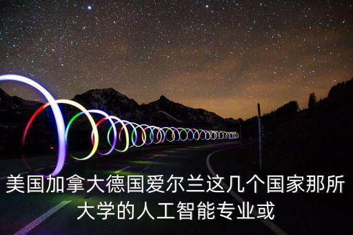五大國家級人工智能，美國加拿大德國愛爾蘭這幾個國家那所大學的人工智能專業(yè)或